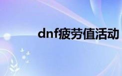 dnf疲劳值活动（dnf疲劳奖励）
