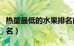 热量最低的水果排名前十（热量最低的水果排名）