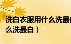 洗白衣服用什么洗最白小苏打（洗白衣服用什么洗最白）