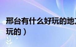 邢台有什么好玩的地方带孩子（邢台有什么好玩的）