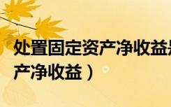 处置固定资产净收益是什么意思（处置固定资产净收益）