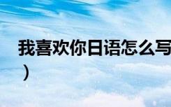 我喜欢你日语怎么写?（我喜欢你日语怎么写）