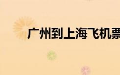广州到上海飞机票价（广州到上海）