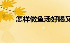 怎样做鱼汤好喝又简单（怎样做鱼）