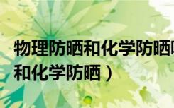 物理防晒和化学防晒哪个需要卸妆（物理防晒和化学防晒）