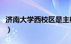 济南大学西校区是主校区吗（济南大学西校区）