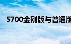 5700金刚版与普通版区别（5700金刚版）