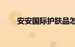 安安国际护肤品怎么样（安安国际）