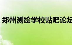 郑州测绘学校贴吧论坛（郑州测绘学校贴吧）