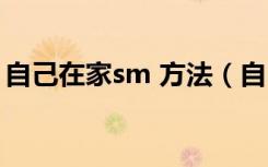 自己在家sm 方法（自己在家sm方法和步骤）