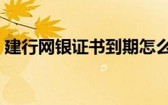建行网银证书到期怎么更换（建行网银证书）