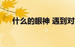 什么的眼神 遇到对的人（什么的眼神）