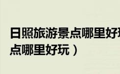 日照旅游景点哪里好玩东夷小镇（日照旅游景点哪里好玩）