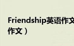Friendship英语作文80词（friendship英语作文）