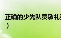 正确的少先队员敬礼姿势（少先队员敬礼姿势）