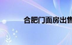 合肥门面房出售（合肥门面房）