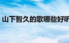 山下智久的歌哪些好听（山下智久好听的歌）