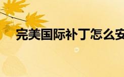 完美国际补丁怎么安装（完美国际补丁）