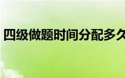 四级做题时间分配多久（四级做题时间分配）