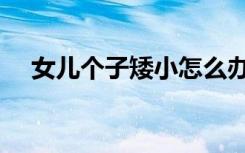 女儿个子矮小怎么办（个子矮小怎么办）