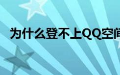 为什么登不上QQ空间（为什么登不上qq）