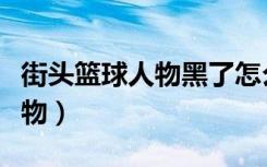 街头篮球人物黑了怎么变正常（街头篮球新人物）