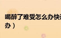 喝醉了难受怎么办快速缓解（喝醉了难受怎么办）