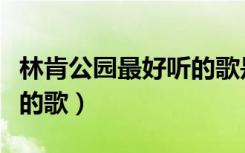 林肯公园最好听的歌是什么（林肯公园最好听的歌）