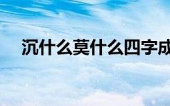 沉什么莫什么四字成语（沉什么默什么）