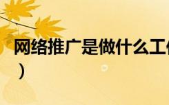 网络推广是做什么工作（网络推广是干什么的）