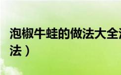 泡椒牛蛙的做法大全泡椒窍门（泡椒牛蛙的做法）