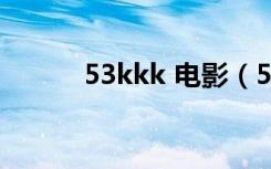 53kkk 电影（53kkk在线电影）