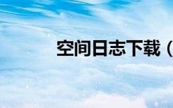 空间日志下载（空间日记大全）