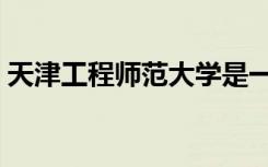天津工程师范大学是一本吗（天津工程师范）