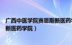 广西中医学院赛恩斯新医药学院改制（广西中医学院赛恩斯新医药学院）