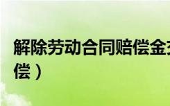 解除劳动合同赔偿金交税吗（解除劳动合同赔偿）