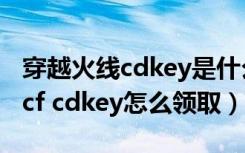 穿越火线cdkey是什么意思 cdkey怎么领取（cf cdkey怎么领取）