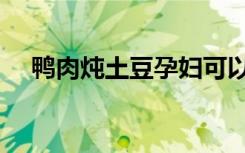 鸭肉炖土豆孕妇可以吃吗（鸭肉炖土豆）