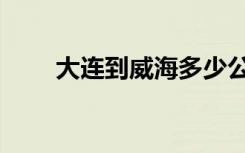 大连到威海多少公里（大连到威海）