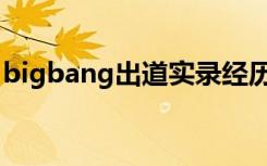 bigbang出道实录经历（bigbang出道时间）