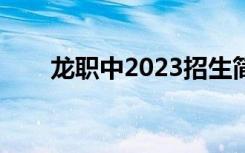 龙职中2023招生简章电话（龙职中）