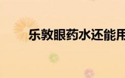 乐敦眼药水还能用吗（乐敦眼药水）