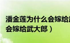 潘金莲为什么会嫁给武大郎呢（潘金莲为什么会嫁给武大郎）