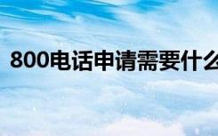 800电话申请需要什么手续（800电话申请）