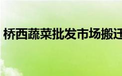 桥西蔬菜批发市场搬迁（桥西蔬菜批发市场）