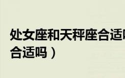 处女座和天秤座合适吗闺蜜（处女座和天秤座合适吗）