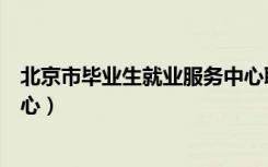 北京市毕业生就业服务中心职责（北京市毕业生就业服务中心）