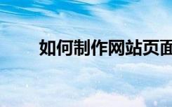 如何制作网站页面（如何制作网站）