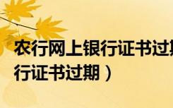 农行网上银行证书过期怎么更换（农行网上银行证书过期）