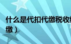 什么是代扣代缴税收缴款凭证（什么是代扣代缴）